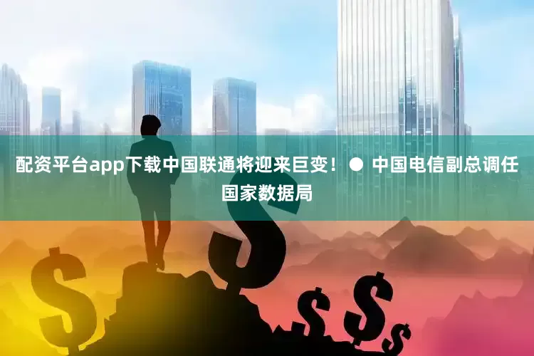 配资平台app下载中国联通将迎来巨变！● 中国电信副总调任国家数据局