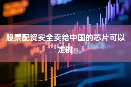股票配资安全卖给中国的芯片可以定时