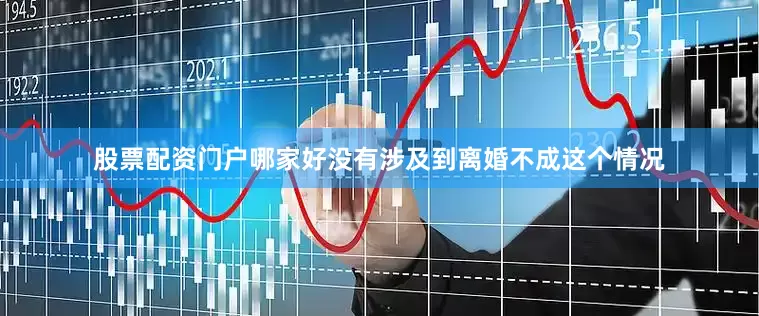 股票配资门户哪家好没有涉及到离婚不成这个情况