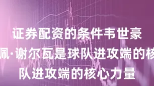 证券配资的条件韦世豪和费利佩·谢尔瓦是球队进攻端的核心力量