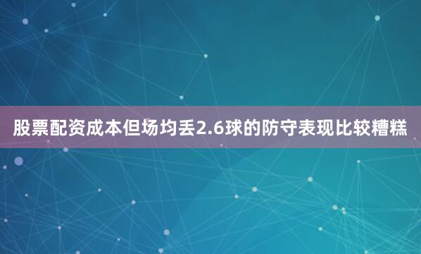 股票配资成本但场均丢2.6球的防守表现比较糟糕